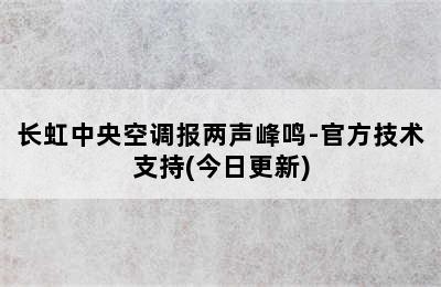 长虹中央空调报两声峰鸣-官方技术支持(今日更新)