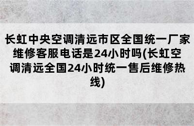 长虹中央空调清远市区全国统一厂家维修客服电话是24小时吗(长虹空调清远全国24小时统一售后维修热线)