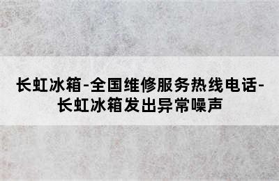 长虹冰箱-全国维修服务热线电话-长虹冰箱发出异常噪声