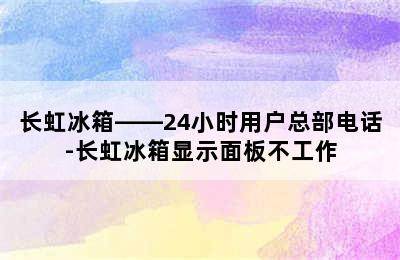 长虹冰箱——24小时用户总部电话-长虹冰箱显示面板不工作