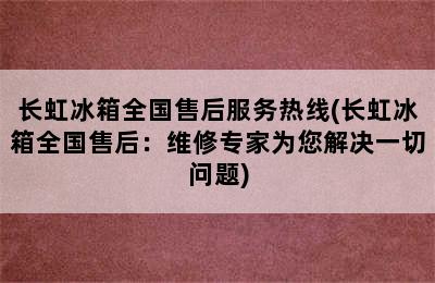 长虹冰箱全国售后服务热线(长虹冰箱全国售后：维修专家为您解决一切问题)