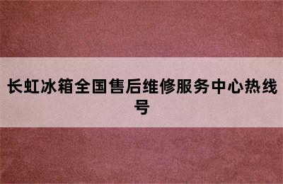 长虹冰箱全国售后维修服务中心热线号