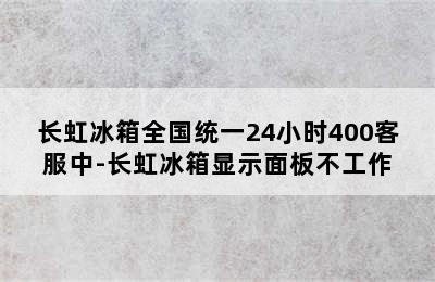 长虹冰箱全国统一24小时400客服中-长虹冰箱显示面板不工作