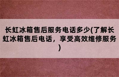 长虹冰箱售后服务电话多少(了解长虹冰箱售后电话，享受高效维修服务)