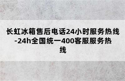 长虹冰箱售后电话24小时服务热线-24h全国统一400客服服务热线