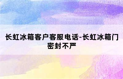 长虹冰箱客户客服电话-长虹冰箱门密封不严