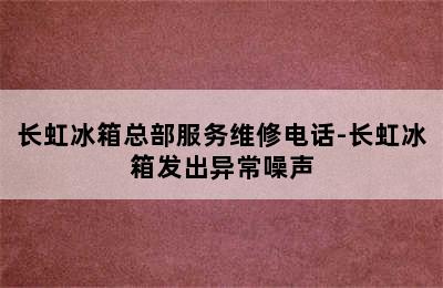 长虹冰箱总部服务维修电话-长虹冰箱发出异常噪声