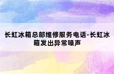 长虹冰箱总部维修服务电话-长虹冰箱发出异常噪声