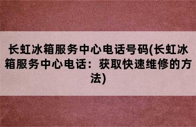 长虹冰箱服务中心电话号码(长虹冰箱服务中心电话：获取快速维修的方法)