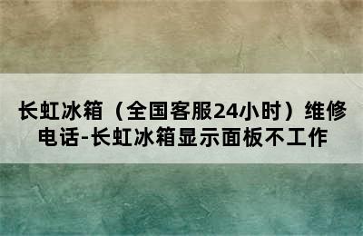 长虹冰箱（全国客服24小时）维修电话-长虹冰箱显示面板不工作