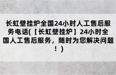 长虹壁挂炉全国24小时人工售后服务电话(【长虹壁挂炉】24小时全国人工售后服务，随时为您解决问题！)