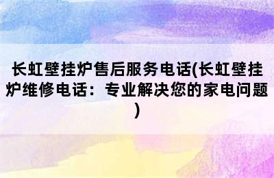 长虹壁挂炉售后服务电话(长虹壁挂炉维修电话：专业解决您的家电问题)