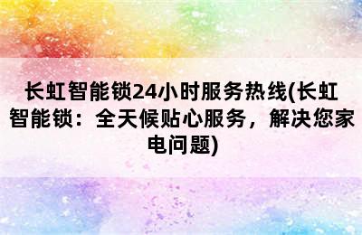 长虹智能锁24小时服务热线(长虹智能锁：全天候贴心服务，解决您家电问题)