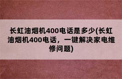 长虹油烟机400电话是多少(长虹油烟机400电话，一键解决家电维修问题)