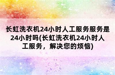 长虹洗衣机24小时人工服务服务是24小时吗(长虹洗衣机24小时人工服务，解决您的烦恼)