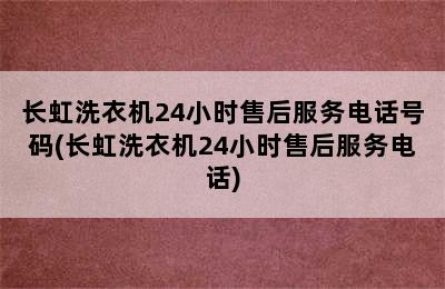 长虹洗衣机24小时售后服务电话号码(长虹洗衣机24小时售后服务电话)