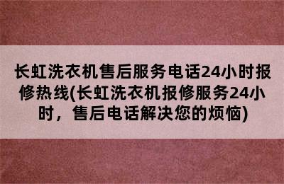 长虹洗衣机售后服务电话24小时报修热线(长虹洗衣机报修服务24小时，售后电话解决您的烦恼)