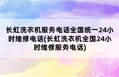 长虹洗衣机服务电话全国统一24小时维修电话(长虹洗衣机全国24小时维修服务电话)