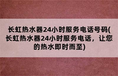 长虹热水器24小时服务电话号码(长虹热水器24小时服务电话，让您的热水即时而至)