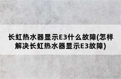 长虹热水器显示E3什么故障(怎样解决长虹热水器显示E3故障)