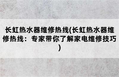 长虹热水器维修热线(长虹热水器维修热线：专家带你了解家电维修技巧)