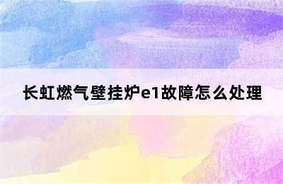 长虹燃气壁挂炉e1故障怎么处理