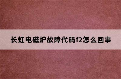 长虹电磁炉故障代码f2怎么回事