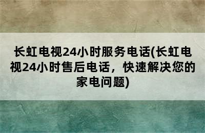 长虹电视24小时服务电话(长虹电视24小时售后电话，快速解决您的家电问题)