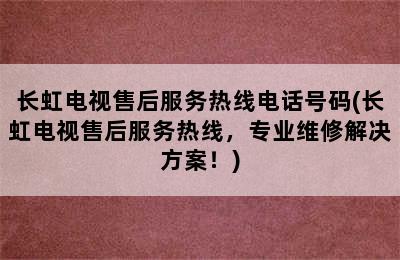 长虹电视售后服务热线电话号码(长虹电视售后服务热线，专业维修解决方案！)