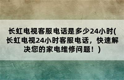 长虹电视客服电话是多少24小时(长虹电视24小时客服电话，快速解决您的家电维修问题！)