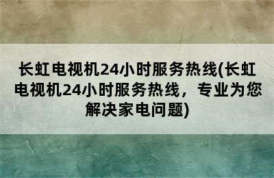 长虹电视机24小时服务热线(长虹电视机24小时服务热线，专业为您解决家电问题)