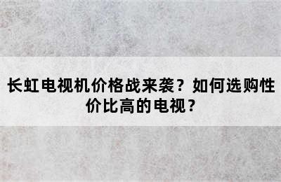 长虹电视机价格战来袭？如何选购性价比高的电视？