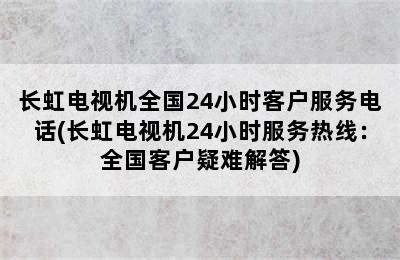 长虹电视机全国24小时客户服务电话(长虹电视机24小时服务热线：全国客户疑难解答)