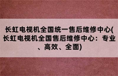 长虹电视机全国统一售后维修中心(长虹电视机全国售后维修中心：专业、高效、全面)