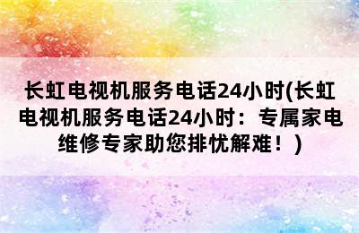 长虹电视机服务电话24小时(长虹电视机服务电话24小时：专属家电维修专家助您排忧解难！)