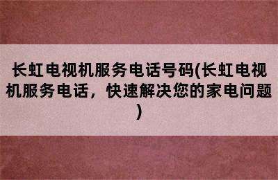 长虹电视机服务电话号码(长虹电视机服务电话，快速解决您的家电问题)