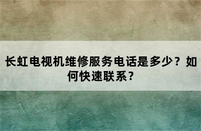 长虹电视机维修服务电话是多少？如何快速联系？