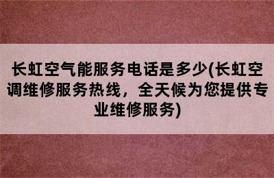 长虹空气能服务电话是多少(长虹空调维修服务热线，全天候为您提供专业维修服务)