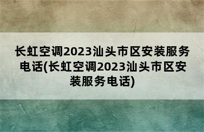 长虹空调2023汕头市区安装服务电话(长虹空调2023汕头市区安装服务电话)