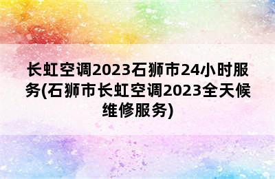 长虹空调2023石狮市24小时服务(石狮市长虹空调2023全天候维修服务)