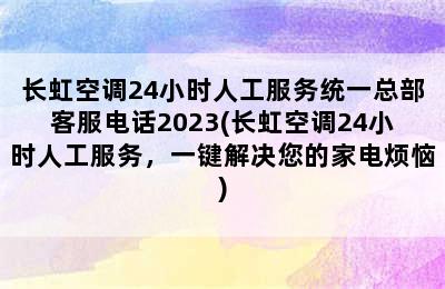 长虹空调24小时人工服务统一总部客服电话2023(长虹空调24小时人工服务，一键解决您的家电烦恼)