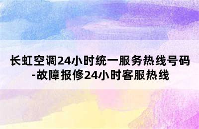 长虹空调24小时统一服务热线号码-故障报修24小时客服热线