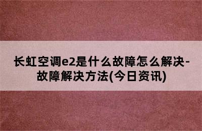 长虹空调e2是什么故障怎么解决-故障解决方法(今日资讯)