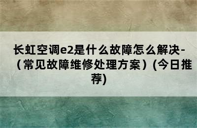 长虹空调e2是什么故障怎么解决-（常见故障维修处理方案）(今日推荐)