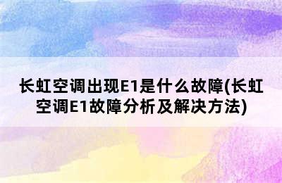 长虹空调出现E1是什么故障(长虹空调E1故障分析及解决方法)