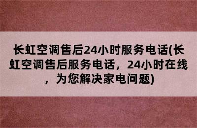 长虹空调售后24小时服务电话(长虹空调售后服务电话，24小时在线，为您解决家电问题)