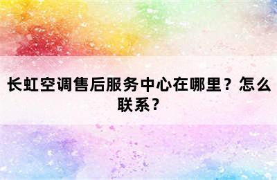 长虹空调售后服务中心在哪里？怎么联系？