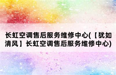 长虹空调售后服务维修中心(【犹如清风】长虹空调售后服务维修中心)