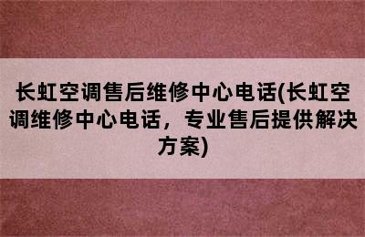 长虹空调售后维修中心电话(长虹空调维修中心电话，专业售后提供解决方案)