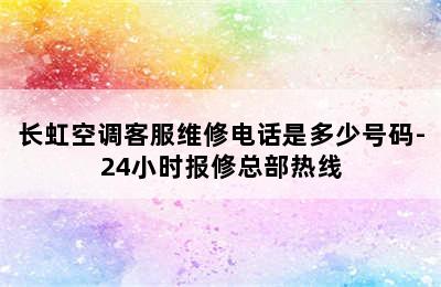 长虹空调客服维修电话是多少号码-24小时报修总部热线